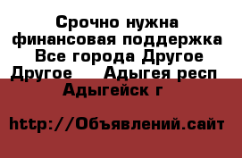 Срочно нужна финансовая поддержка! - Все города Другое » Другое   . Адыгея респ.,Адыгейск г.